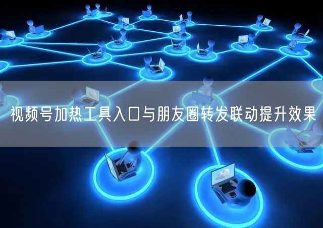 视频号加热工具入口与朋友圈转发联动提升效果