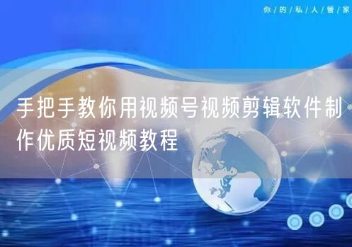 手把手教你用视频号视频剪辑软件制作优质短视频教程