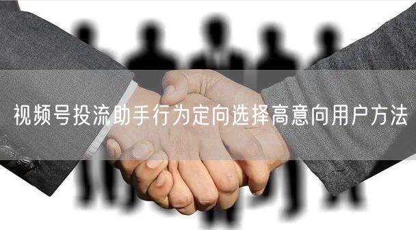 视频号投流助手行为定向选择高意向用户方法