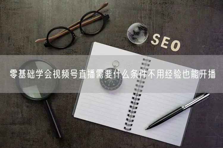零基础学会视频号直播需要什么条件不用经验也能开播
