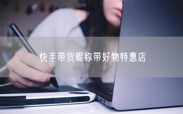 快手带货昵称带好物特惠店