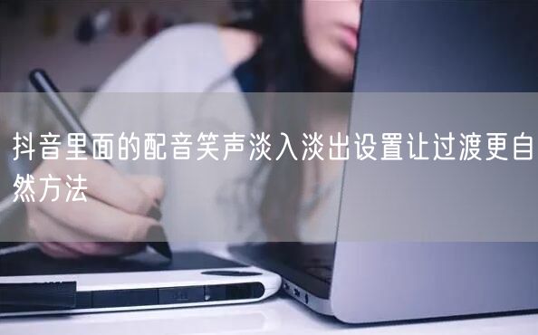 抖音里面的配音笑声淡入淡出设置让过渡更自然方法
