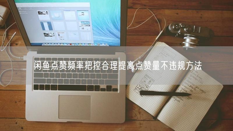 闲鱼点赞频率把控合理提高点赞量不违规方法