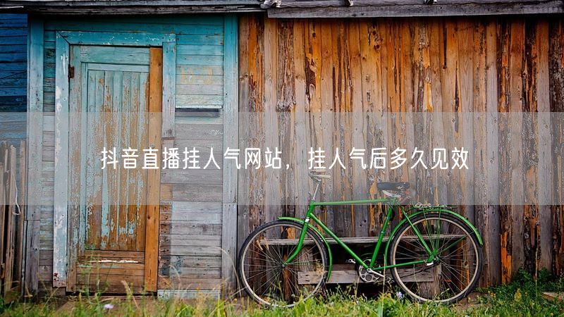 抖音直播挂人气网站，挂人气后多久见效