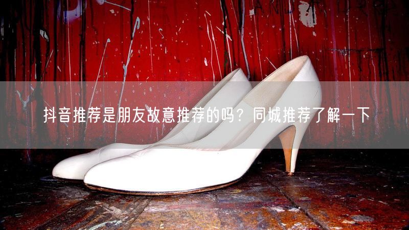 抖音推荐是朋友故意推荐的吗？同城推荐了解一下