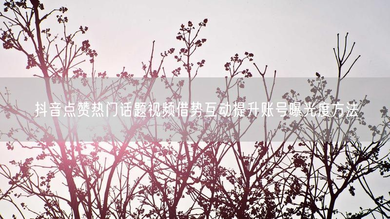 抖音点赞热门话题视频借势互动提升账号曝光度方法