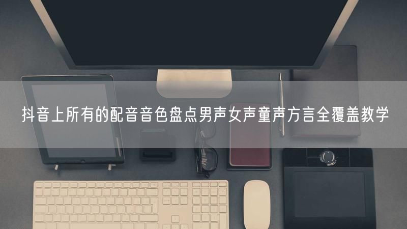 抖音上所有的配音音色盘点男声女声童声方言全覆盖教学