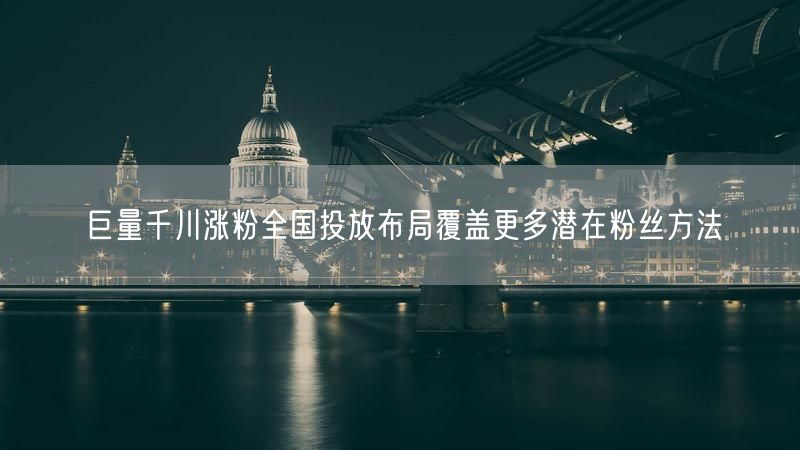 巨量千川涨粉全国投放布局覆盖更多潜在粉丝方法