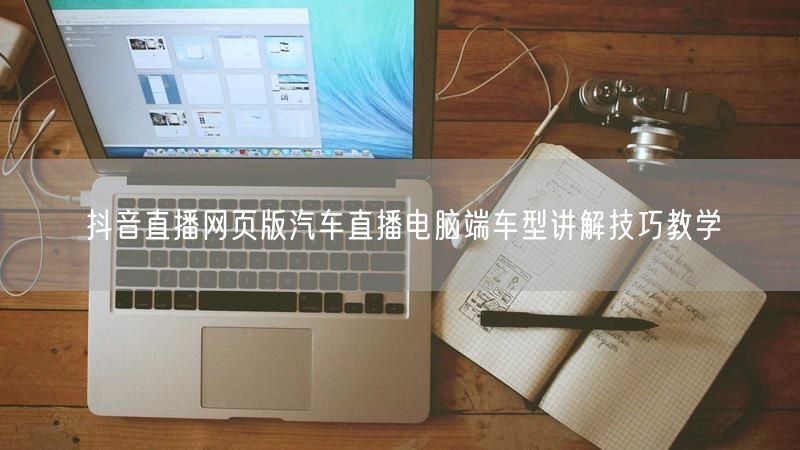 抖音直播网页版汽车直播电脑端车型讲解技巧教学