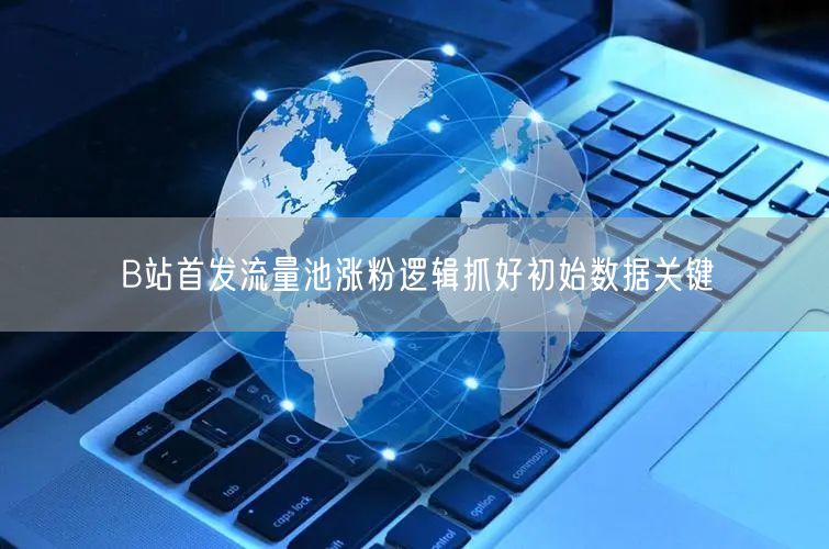 B站首发流量池涨粉逻辑抓好初始数据关键