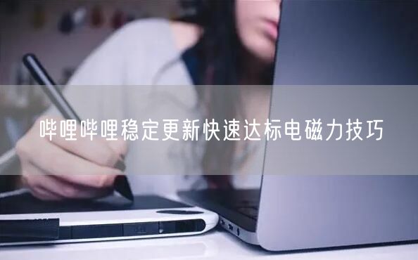 哔哩哔哩稳定更新快速达标电磁力技巧