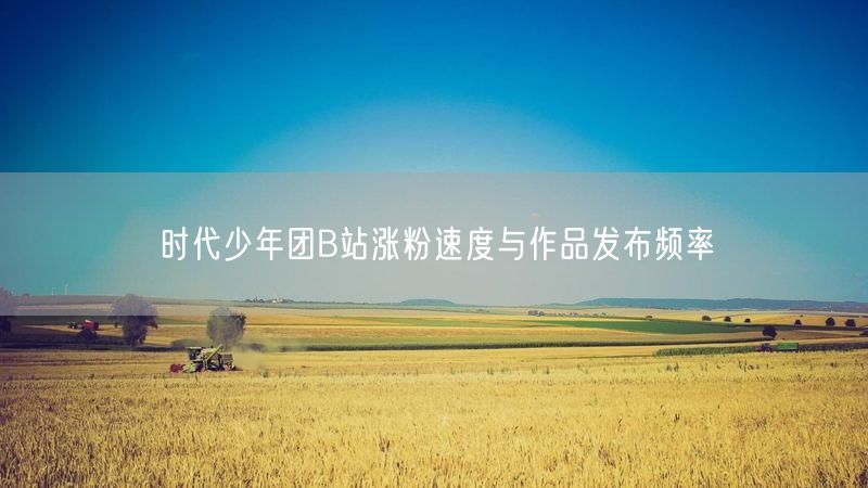 时代少年团B站涨粉速度与作品发布频率