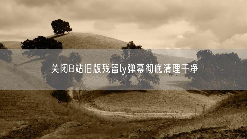 关闭B站旧版残留ly弹幕彻底清理干净