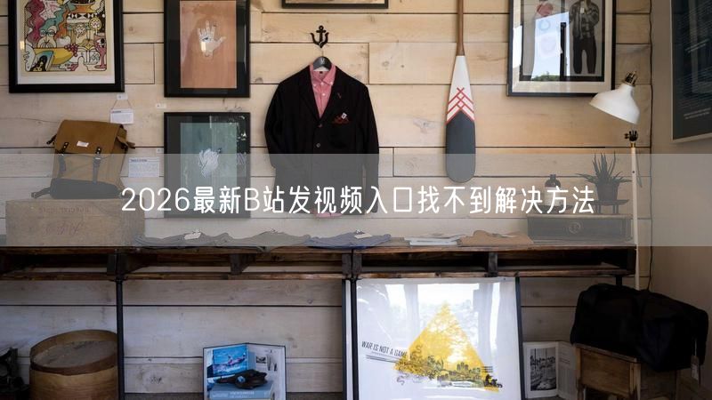 2026最新B站发视频入口找不到解决方法