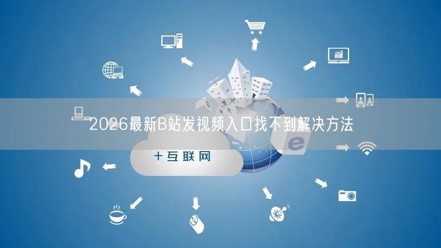 2026最新B站发视频入口找不到解决方法