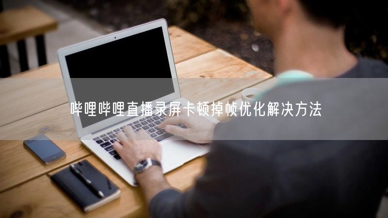哔哩哔哩直播录屏卡顿掉帧优化解决方法