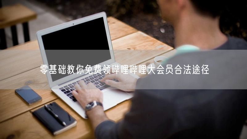 零基础教你免费领哔哩哔哩大会员合法途径