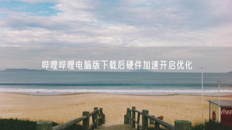 哔哩哔哩电脑版下载后硬件加速开启优化