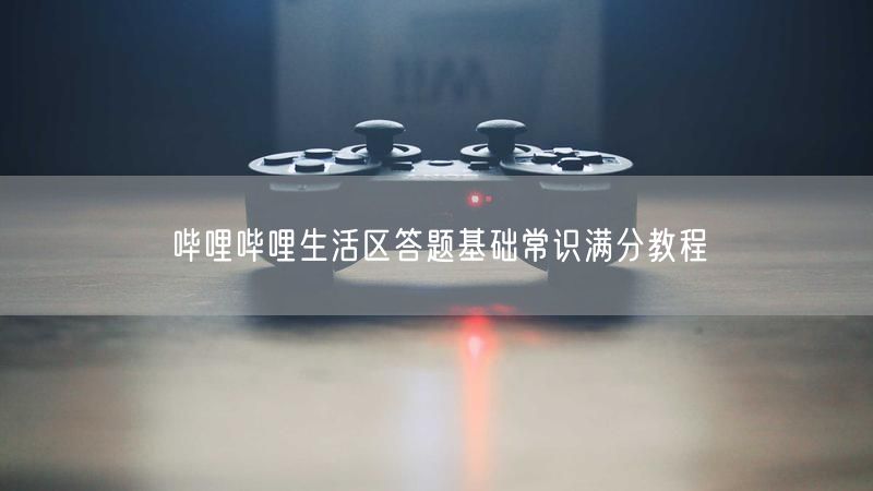哔哩哔哩生活区答题基础常识满分教程