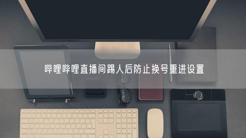 哔哩哔哩直播间踢人后防止换号重进设置