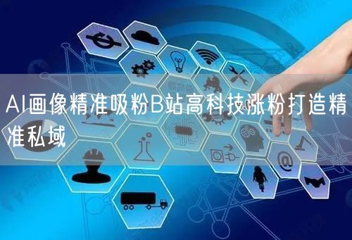 AI画像精准吸粉B站高科技涨粉打造精准私域